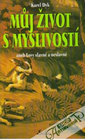 Múj život s myslivostí aneb Lovy slavné a neslavné - Dyk Karel