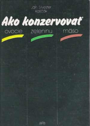 Ako konzervovať ovocie, zeleninu, mäso - Kaščák Ján Silvester