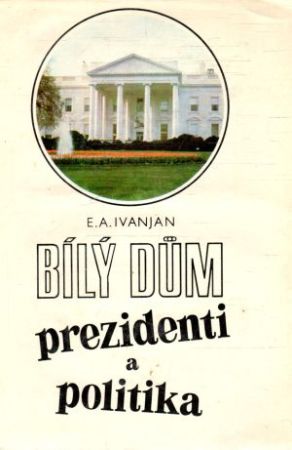 Bílý dúm - prezidenti a politika - Ivanjan E. A.