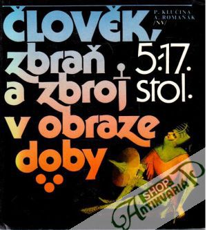 Člověk, zbraň a zbroj v obraze doby 5. - 17. století - Klučina P., Romaňák A.