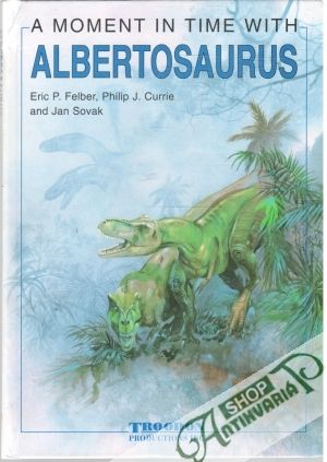 A Moment in Time with Albertosaurus - Felber Eric P., Currie Philip J., Sovak Jan