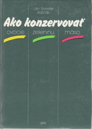 AKO KONZEROVOVAŤ OVOCIE, ZELENINU, MäSO - Kaščák J.S.