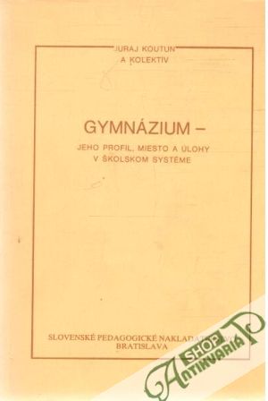Gymnázium - jeho profil, miesto a úlohy v školskom systéme - Koutun Juraj a kol.