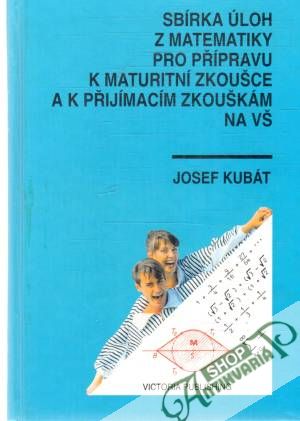 Sbírka úloh z matematiky pro přípravu k maturitní zkoušce a k pŕijímacím zkouškám na VŠ - Kubát Josef