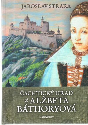 Čachtický hrad a Alžbeta Báthoryová - Straka Jaroslav