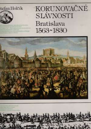 KORUNOVAČNÉ SLÁVOSTI, BRATISLAVA 1563 - 1830 - Holčík Štefan