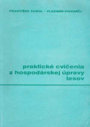 PRAKTICkÉ CVIČENIA Z HOSPODÁRSKEJ ÚPRAVY LESOV - Sabol František, Piovarčí Vladimír