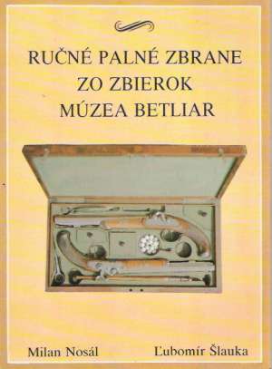 RUČNÉ PALNÉ ZBRANE ZO ZBIEROK MÚZEA BETLIAR - Nosál/Šlauka