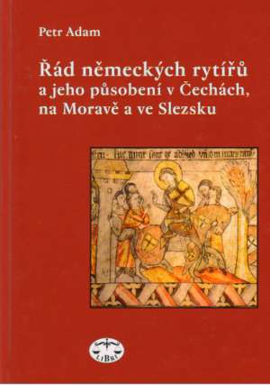 ŘÁD NĚMECKÝCH RYTÍŘÚ A JEHO PÚSOBENÍ V ČECHÁCH, NA MORAVÉ A V SLEZSKU - Adam Petr