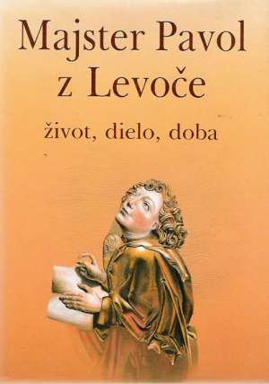 MAJSTER PAVOL Z LEVOČE ŽIVOT, DIELO, DOBA - Novotná M. a kol.